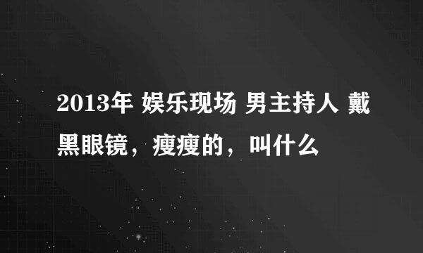 2013年 娱乐现场 男主持人 戴黑眼镜，瘦瘦的，叫什么