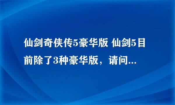 仙剑奇侠传5豪华版 仙剑5目前除了3种豪华版，请问哪种最具备增值空间拜托了各位 谢谢