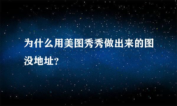 为什么用美图秀秀做出来的图没地址？