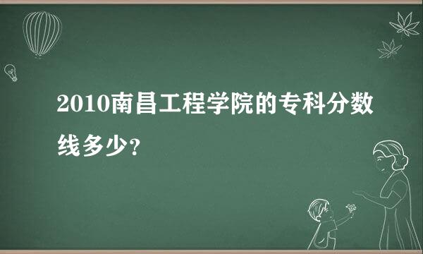 2010南昌工程学院的专科分数线多少？