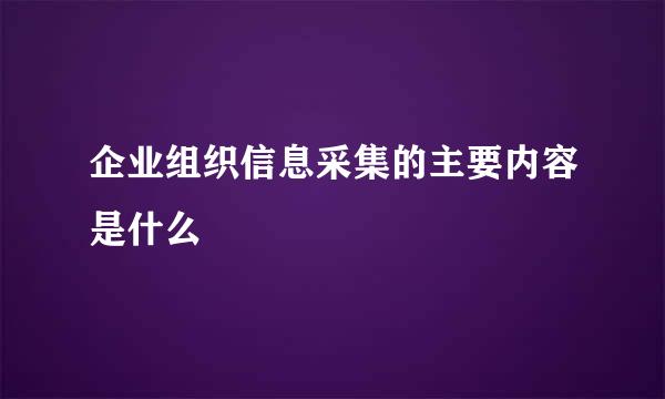 企业组织信息采集的主要内容是什么