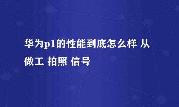 华为p1的性能到底怎么样 从做工 拍照 信号