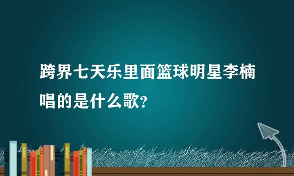 跨界七天乐里面篮球明星李楠唱的是什么歌？