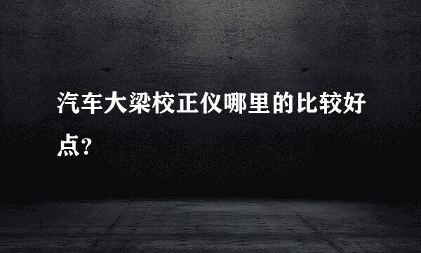 汽车大梁校正仪哪里的比较好点？