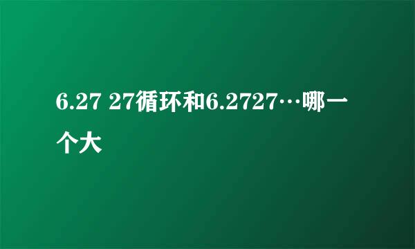 6.27 27循环和6.2727…哪一个大