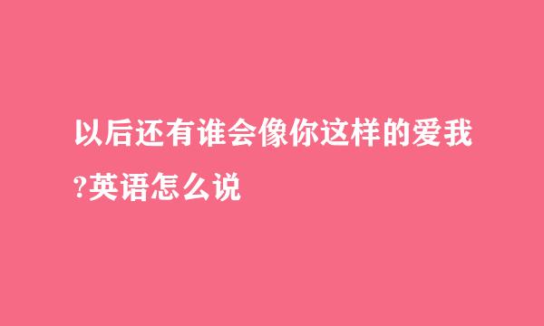 以后还有谁会像你这样的爱我?英语怎么说