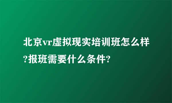 北京vr虚拟现实培训班怎么样?报班需要什么条件?