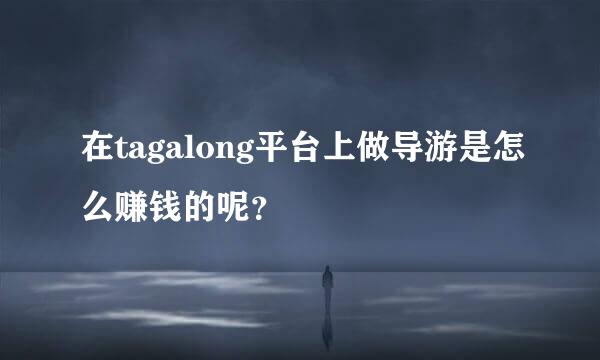 在tagalong平台上做导游是怎么赚钱的呢？