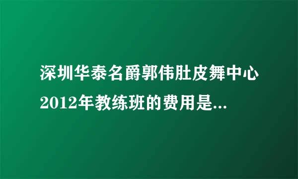 深圳华泰名爵郭伟肚皮舞中心2012年教练班的费用是多少及详细规则