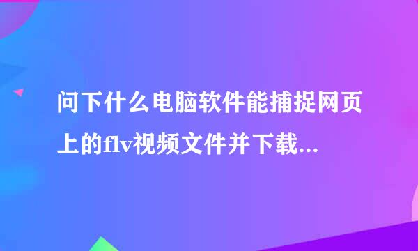 问下什么电脑软件能捕捉网页上的flv视频文件并下载而且将文件拼接起来？