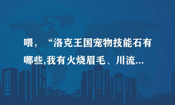 喂，“洛克王国宠物技能石有哪些,我有火烧眉毛、川流不息、枪打出头鸟和悬梁刺股，还有吗”还有冰天雪地哦