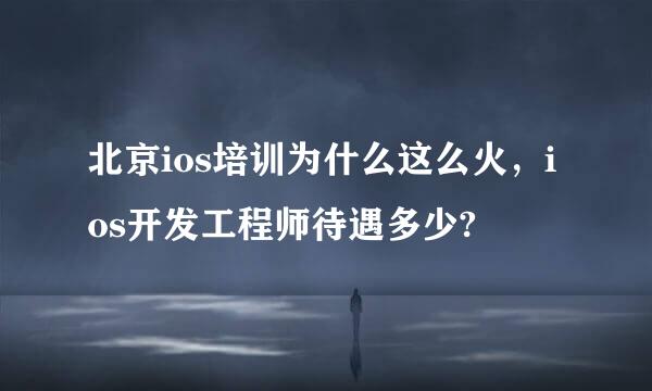 北京ios培训为什么这么火，ios开发工程师待遇多少?