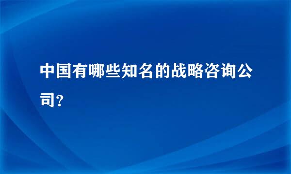 中国有哪些知名的战略咨询公司？