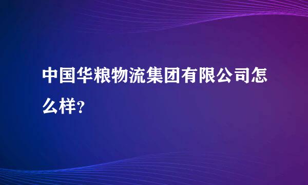 中国华粮物流集团有限公司怎么样？