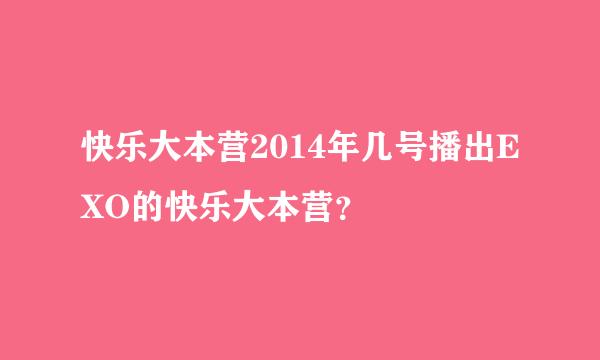 快乐大本营2014年几号播出EXO的快乐大本营？