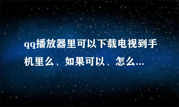 qq播放器里可以下载电视到手机里么、如果可以、怎么下？如题 谢谢了