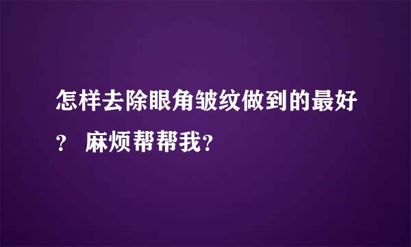 怎样去除眼角皱纹做到的最好？ 麻烦帮帮我？