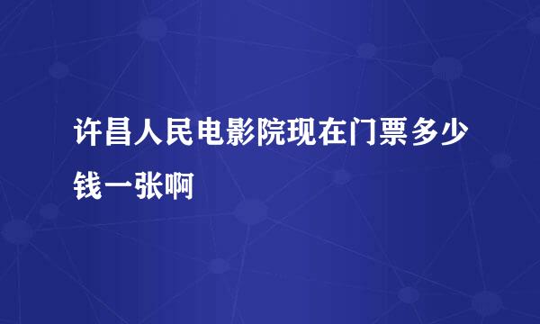 许昌人民电影院现在门票多少钱一张啊