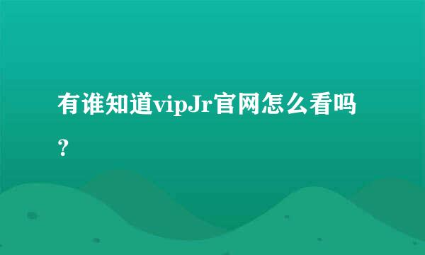 有谁知道vipJr官网怎么看吗？