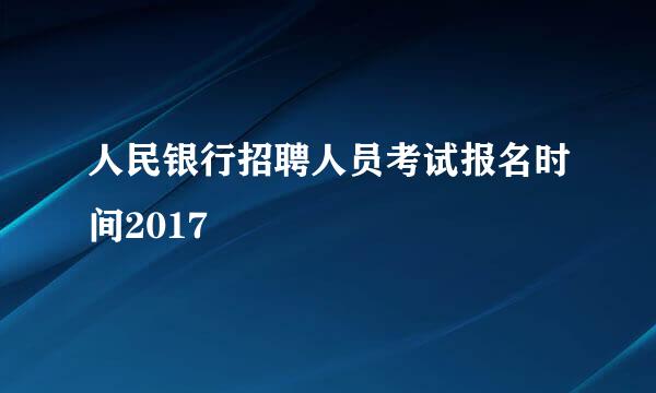 人民银行招聘人员考试报名时间2017