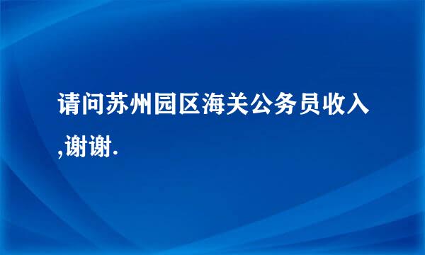 请问苏州园区海关公务员收入,谢谢.