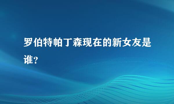 罗伯特帕丁森现在的新女友是谁？