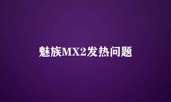 魅族MX2发热问题