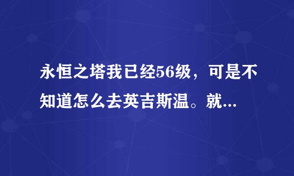 永恒之塔我已经56级，可是不知道怎么去英吉斯温。就是我准备去寺院啊，不知道怎么去，可以告诉我一下吗