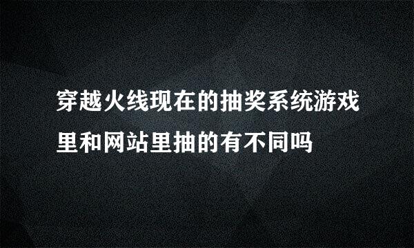 穿越火线现在的抽奖系统游戏里和网站里抽的有不同吗