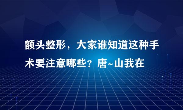 额头整形，大家谁知道这种手术要注意哪些？唐~山我在