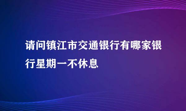 请问镇江市交通银行有哪家银行星期一不休息