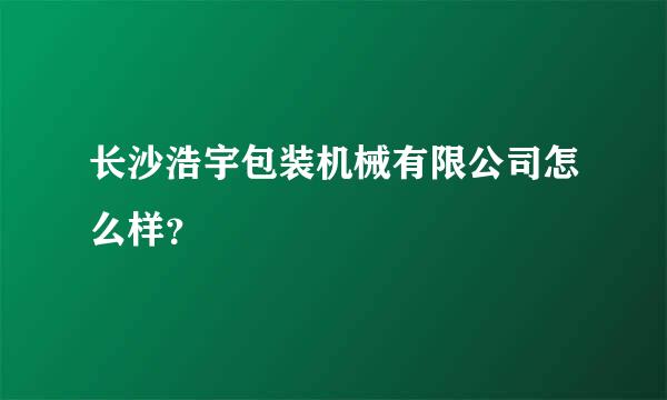 长沙浩宇包装机械有限公司怎么样？