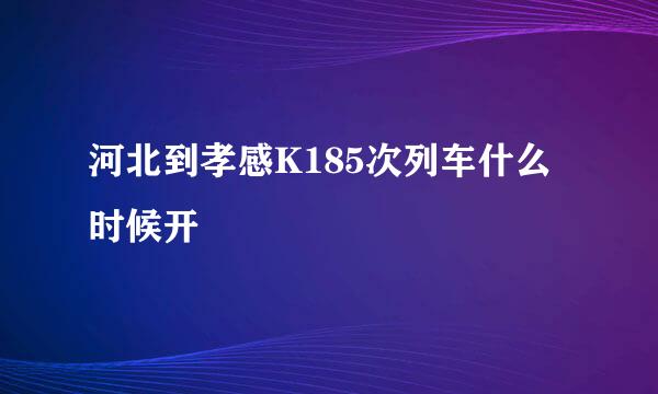 河北到孝感K185次列车什么时候开