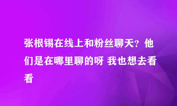 张根锡在线上和粉丝聊天？他们是在哪里聊的呀 我也想去看看