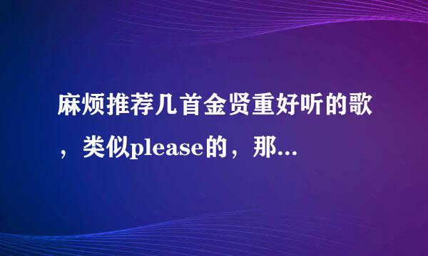 麻烦推荐几首金贤重好听的歌，类似please的，那种轻松欢快点的...3Q~