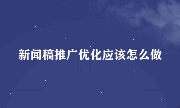 新闻稿推广优化应该怎么做