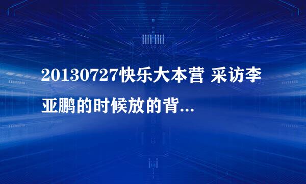 20130727快乐大本营 采访李亚鹏的时候放的背景音乐叫什么?!