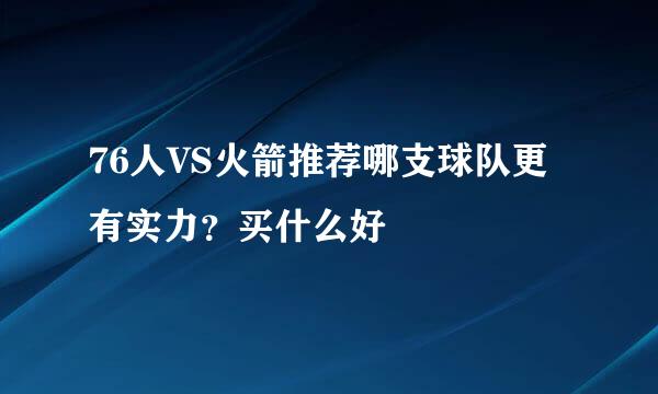 76人VS火箭推荐哪支球队更有实力？买什么好