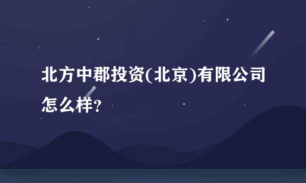 北方中郡投资(北京)有限公司怎么样？