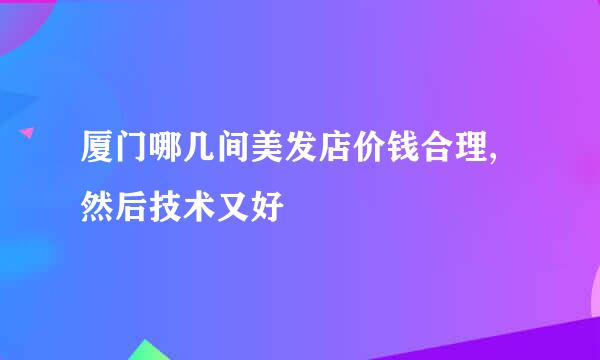 厦门哪几间美发店价钱合理,然后技术又好