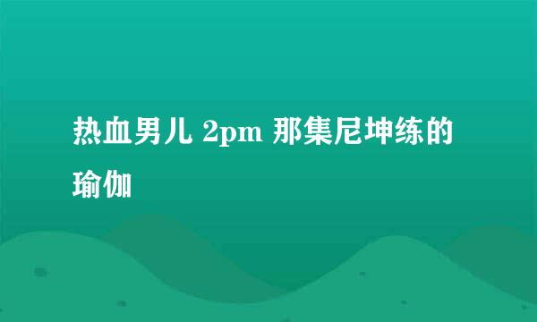 热血男儿 2pm 那集尼坤练的瑜伽