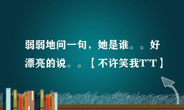 弱弱地问一句，她是谁。。好漂亮的说。。【不许笑我T^T】