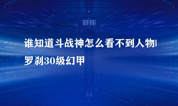 谁知道斗战神怎么看不到人物|罗刹30级幻甲