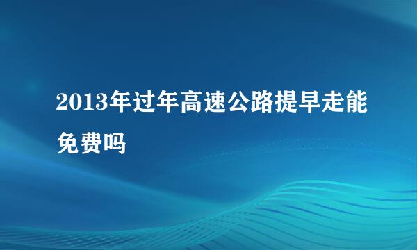 2013年过年高速公路提早走能免费吗