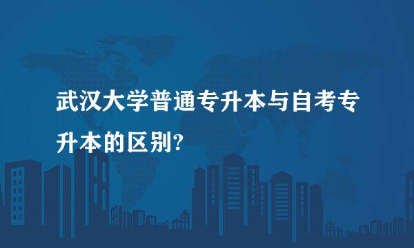 武汉大学普通专升本与自考专升本的区别?