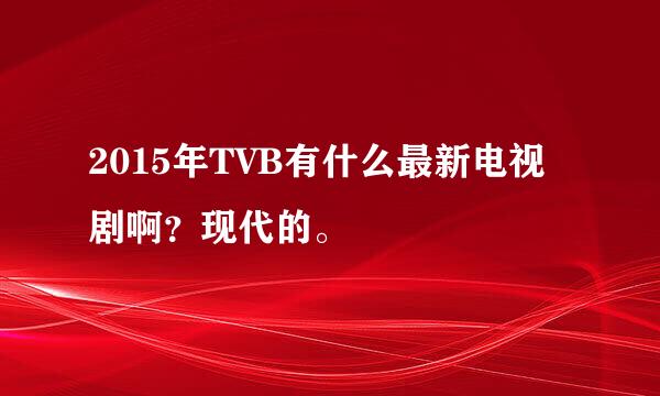 2015年TVB有什么最新电视剧啊？现代的。