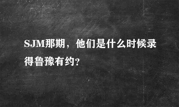 SJM那期，他们是什么时候录得鲁豫有约？