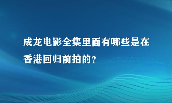 成龙电影全集里面有哪些是在香港回归前拍的？