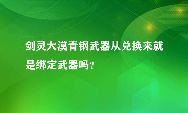 剑灵大漠青钢武器从兑换来就是绑定武器吗？