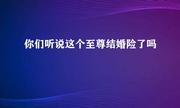 你们听说这个至尊结婚险了吗